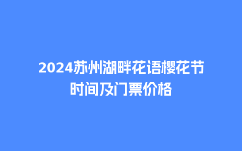 2024苏州湖畔花语樱花节时间及门票价格