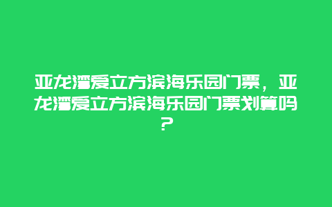 亚龙湾爱立方滨海乐园门票，亚龙湾爱立方滨海乐园门票划算吗？