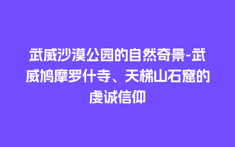 武威沙漠公园的自然奇景-武威鸠摩罗什寺、天梯山石窟的虔诚信仰