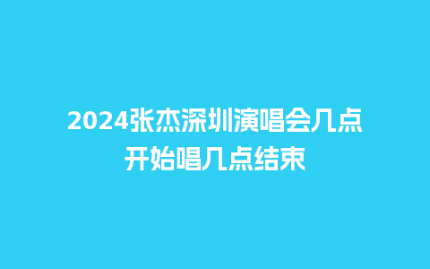 2024张杰深圳演唱会几点开始唱几点结束