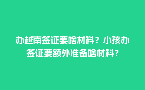 办越南签证要啥材料？小孩办签证要额外准备啥材料？