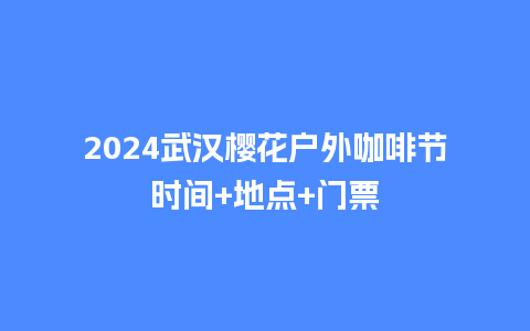 2024武汉樱花户外咖啡节时间+地点+门票