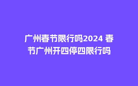 广州春节限行吗2024 春节广州开四停四限行吗