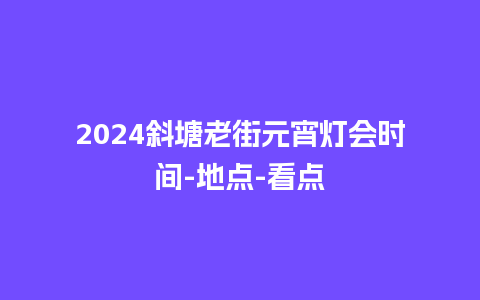 2024斜塘老街元宵灯会时间-地点-看点