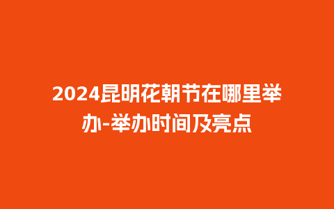 2024昆明花朝节在哪里举办-举办时间及亮点