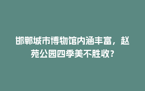 邯郸城市博物馆内涵丰富，赵苑公园四季美不胜收？