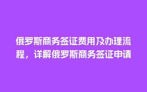 俄罗斯商务签证费用及办理流程，详解俄罗斯商务签证申请