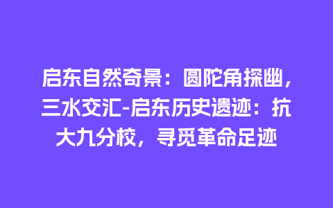 启东自然奇景：圆陀角探幽，三水交汇-启东历史遗迹：抗大九分校，寻觅革命足迹