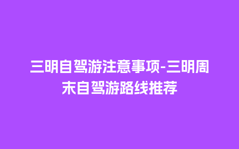 三明自驾游注意事项-三明周末自驾游路线推荐