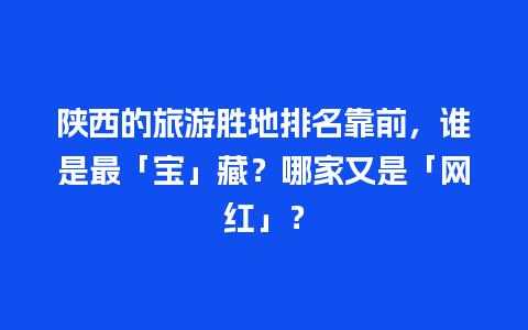 陕西的旅游胜地排名靠前，谁是最「宝」藏？哪家又是「网红」？