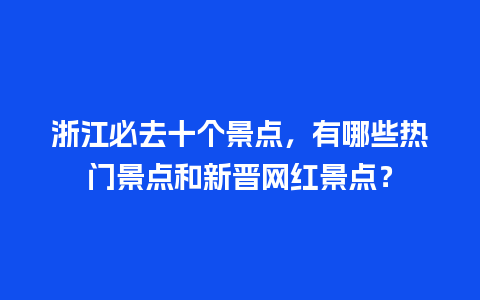 浙江必去十个景点，有哪些热门景点和新晋网红景点？