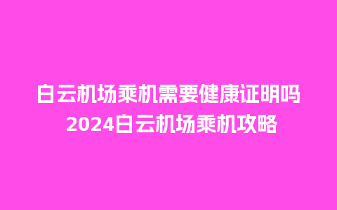 白云机场乘机需要健康证明吗 2024白云机场乘机攻略