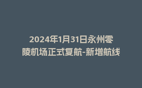 2024年1月31日永州零陵机场正式复航-新增航线