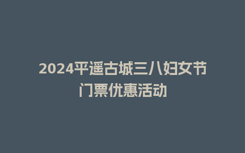 2024平遥古城三八妇女节门票优惠活动