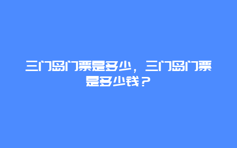 三门岛门票是多少，三门岛门票是多少钱？