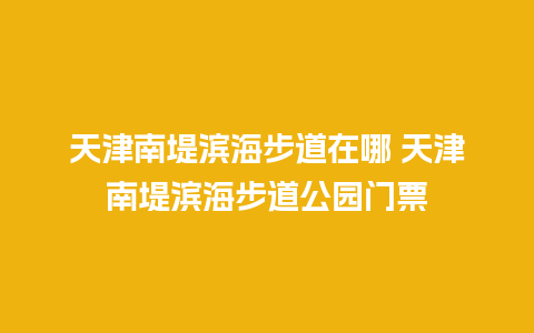 天津南堤滨海步道在哪 天津南堤滨海步道公园门票