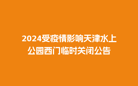 2024受疫情影响天津水上公园西门临时关闭公告