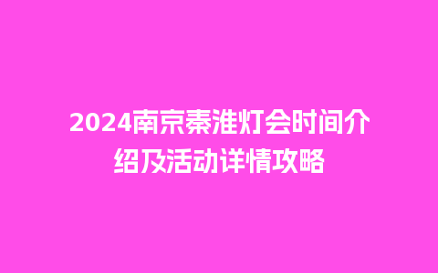 2024南京秦淮灯会时间介绍及活动详情攻略