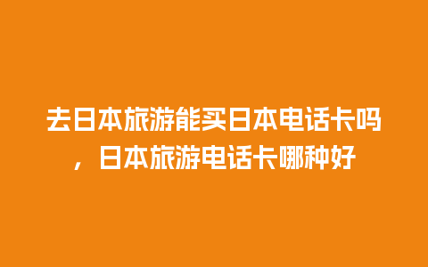 去日本旅游能买日本电话卡吗，日本旅游电话卡哪种好