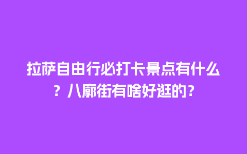 拉萨自由行必打卡景点有什么？八廓街有啥好逛的？