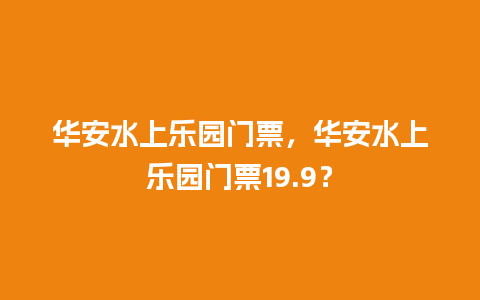 华安水上乐园门票，华安水上乐园门票19.9？