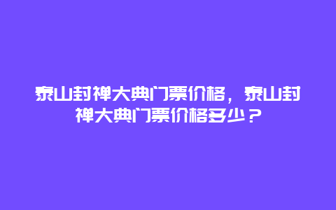 泰山封禅大典门票价格，泰山封禅大典门票价格多少？