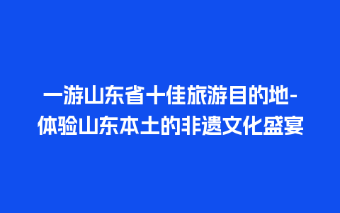 一游山东省十佳旅游目的地-体验山东本土的非遗文化盛宴