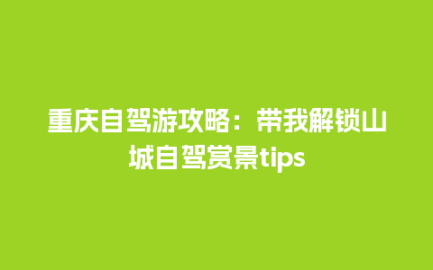 重庆自驾游攻略：带我解锁山城自驾赏景tips