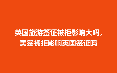 英国旅游签证被拒影响大吗，美签被拒影响英国签证吗