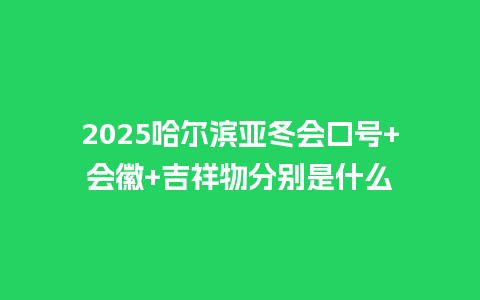 2025哈尔滨亚冬会口号+会徽+吉祥物分别是什么