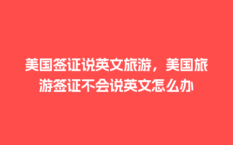 美国签证说英文旅游，美国旅游签证不会说英文怎么办