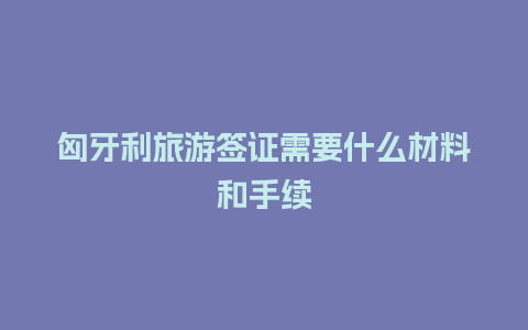 匈牙利旅游签证需要什么材料和手续