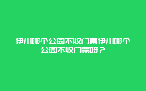 伊川哪个公园不收门票伊川哪个公园不收门票呀？