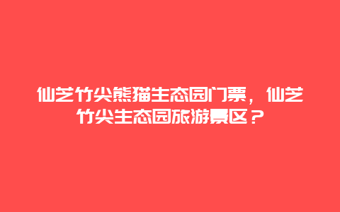 仙芝竹尖熊猫生态园门票，仙芝竹尖生态园旅游景区？