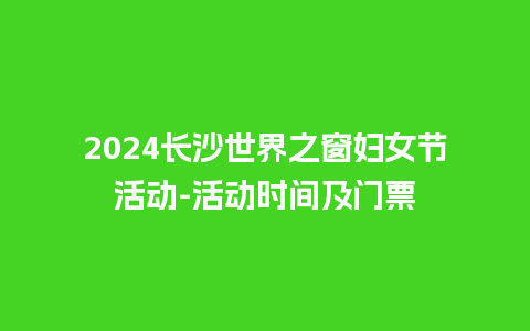 2024长沙世界之窗妇女节活动-活动时间及门票