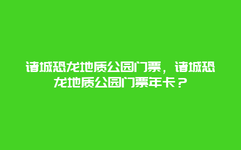 诸城恐龙地质公园门票，诸城恐龙地质公园门票年卡？