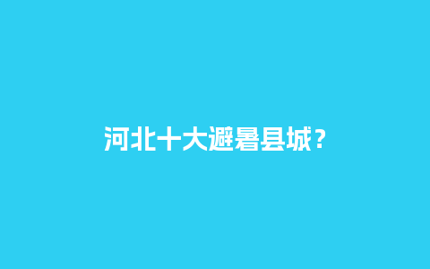 河北十大避暑县城？