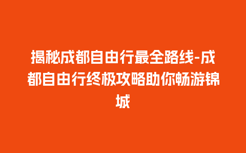 揭秘成都自由行最全路线-成都自由行终极攻略助你畅游锦城