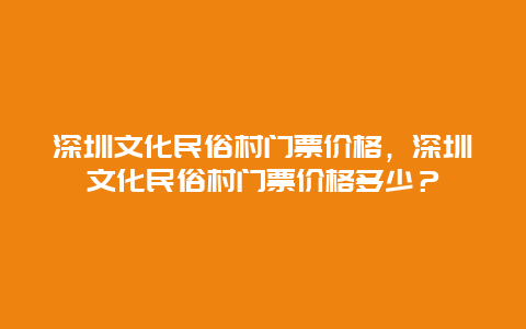 深圳文化民俗村门票价格，深圳文化民俗村门票价格多少？