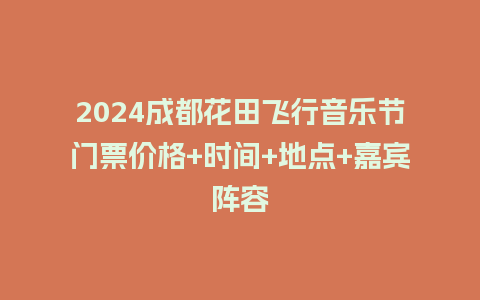 2024成都花田飞行音乐节门票价格+时间+地点+嘉宾阵容