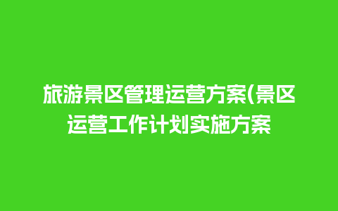 旅游景区管理运营方案(景区运营工作计划实施方案