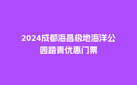 2024成都海昌极地海洋公园踏青优惠门票