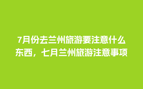 7月份去兰州旅游要注意什么东西，七月兰州旅游注意事项