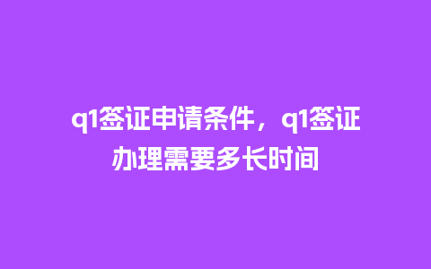 q1签证申请条件，q1签证办理需要多长时间