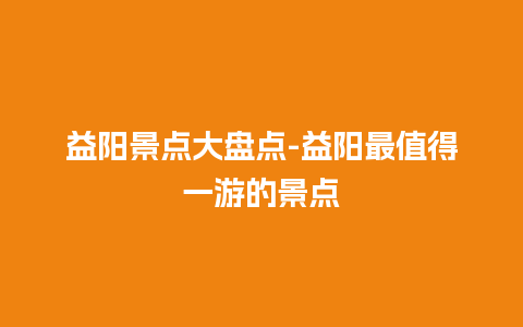 益阳景点大盘点-益阳最值得一游的景点