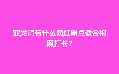 亚龙湾有什么网红景点适合拍照打卡？