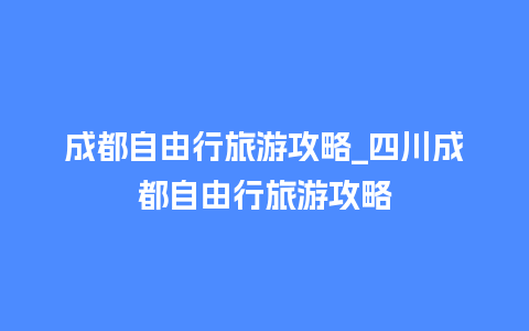 成都自由行旅游攻略_四川成都自由行旅游攻略