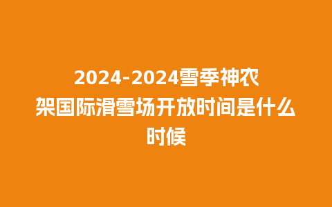 2024雪季神农架国际滑雪场开放时间是什么时候