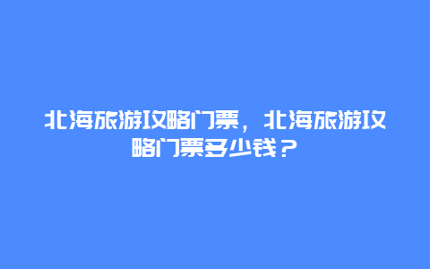 北海旅游攻略门票，北海旅游攻略门票多少钱？