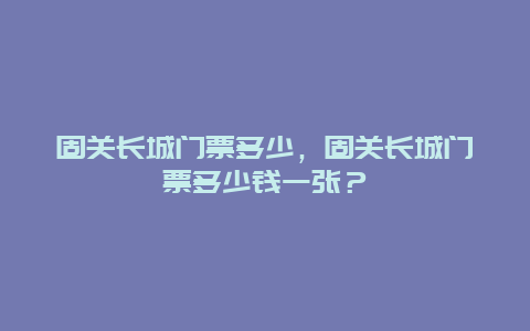 固关长城门票多少，固关长城门票多少钱一张？